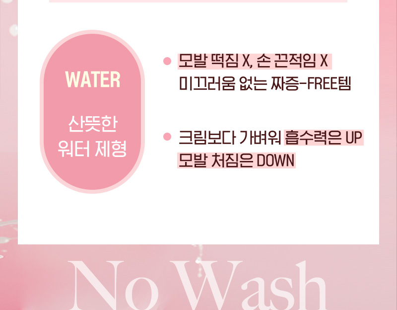 WATER 산뜻한 워터 제형/모발 떡짐 X, 손 끈적임 X 미끄러움 없는 짜증-FREE템/크림보다 가벼워 흡수력은 UP 모발 처짐은 DOWN