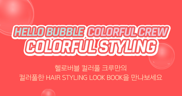 HELLO BUBBLE COLORFUL CREW, COLORFUL STYLING. 헬로버블 컬러풀 크루만의 컬러풀한 HAIR STYLING LOOK BOOK을 만나보세요