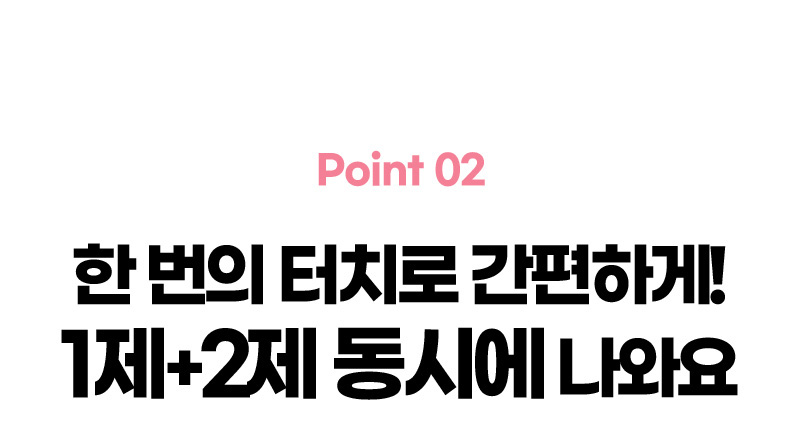 Point 02. 한 번의 터치로 간편하게! 1제+2제 동시에 나와요