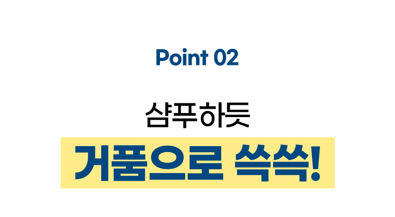 Point 02 샴푸하듯 거품으로 쓱쓱!