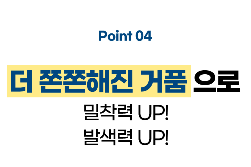 Point 04 더 쫀쫀해진 거품으로 밀착력 UP! 발색력 UP!