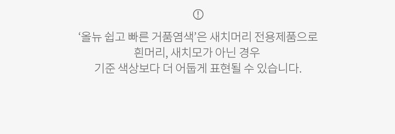 ‘올뉴 쉽고 빠른 거품염색’은 새치머리 전용제품으로 흰머리, 새치모가 아닌 경우 기준 색상보다 더 어둡게 표현될 수 있습니다.