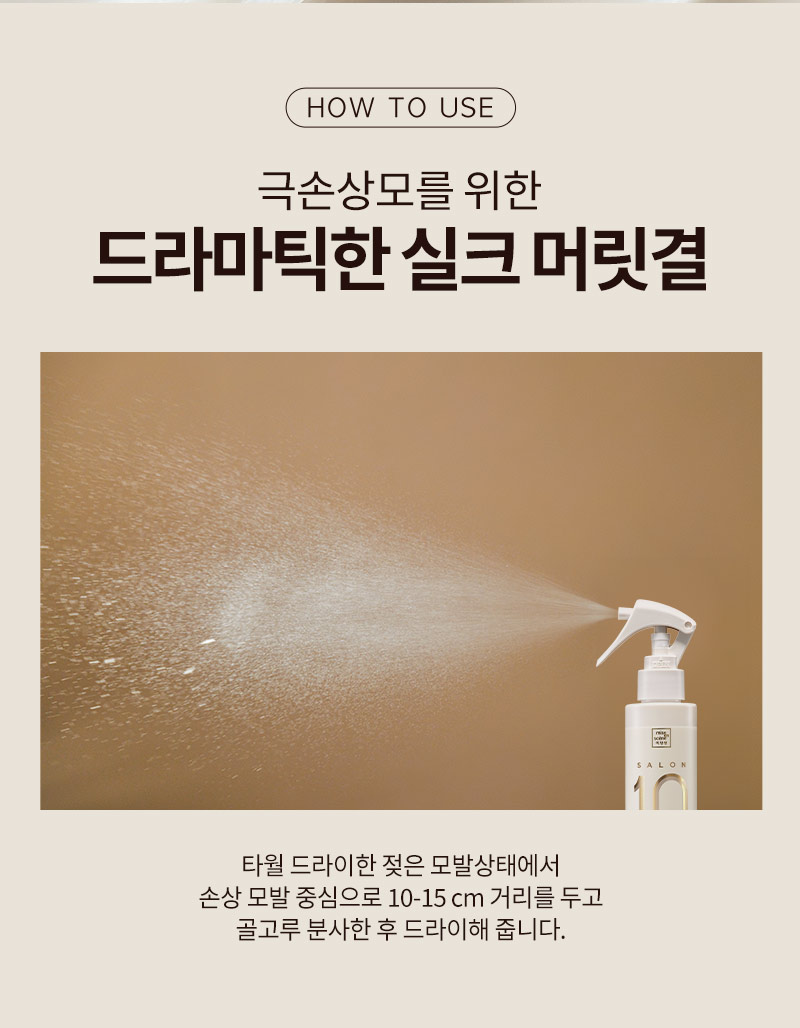[HOW TO USE] 극손상모를 위한 드라마틱한 실크 머릿결. 타월 드라이한 젖은 모발상태에서 손상 모발 중심으로 10-15 cm 거리를 두고 골고루 분사한 후 드라이해 줍니다.