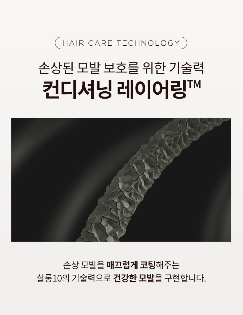 [HAIR CARE TECHNOLOGY] 손상된 모발 보호를 위한 기술력 컨디셔닝 레이어링™. 손상 모발을 매끄럽게 코팅해주는 살롱10의 기술력으로 건강한 모발을 구현합니다.