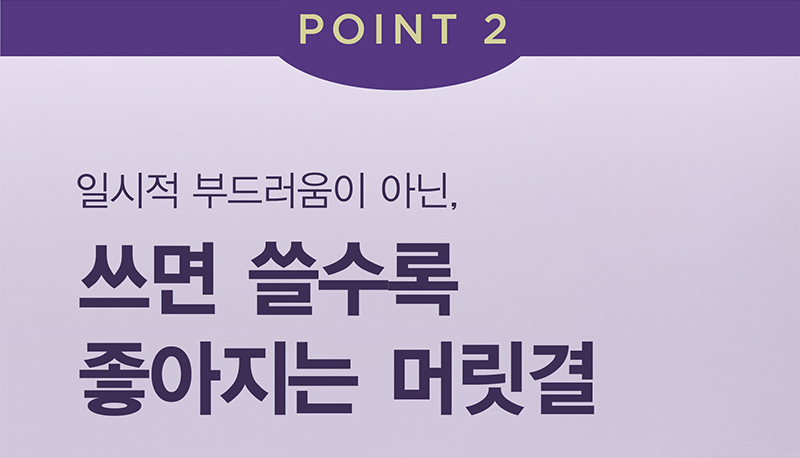 POINT 2 일시적 부드러움이 아닌, 쓰면 쓸수록 좋아지는 머릿결