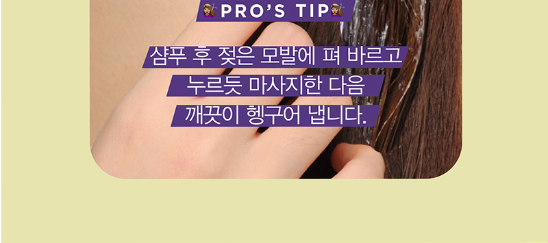 PRO’S TIP 샴푸 후 젖은 모발에 펴 바르고 누르듯 마사지한 다음 깨끗이 헹구어 냅니다.