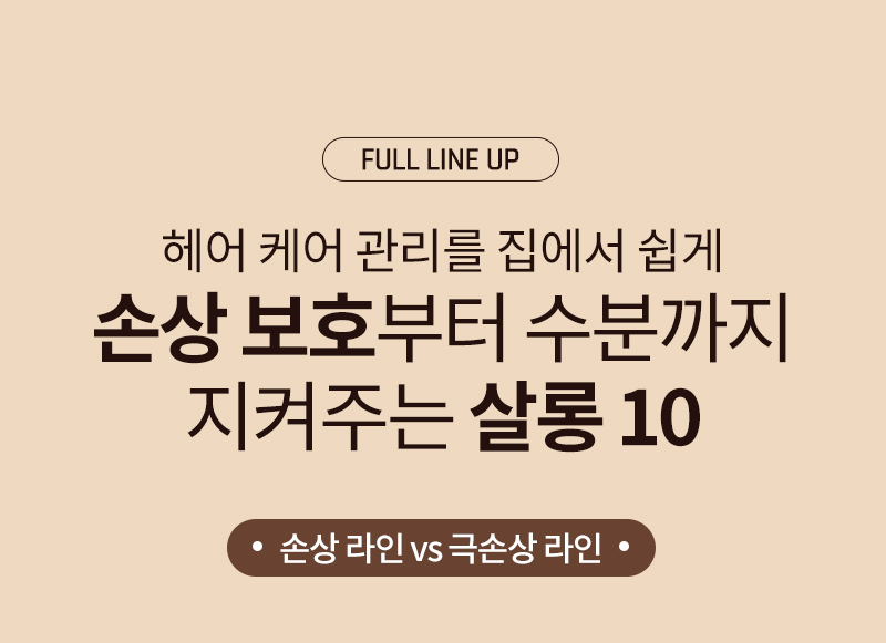 full line up / 헤어 케어 관리를 집에서 쉽게 손상 보호부터 수분까지 지켜주는 살롱 10 / 손상 라인 vs 극손상 라인