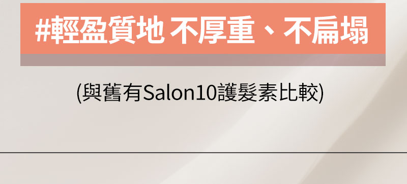 #輕盈質地 不厚重、不扁塌 (與舊有Salon10護髮素比較)