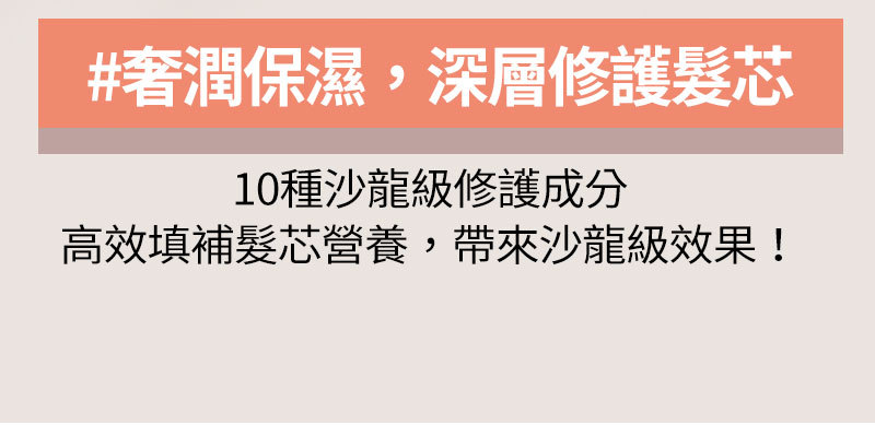 #奢潤保濕，深層修護髮芯 10種沙龍級修護成分 高效填補髮芯營養，帶來沙龍級效果！