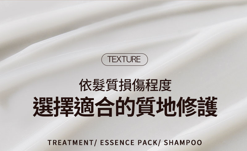 texture 依髮質損傷程度 選擇適合的質地修護 TREATMENT/ ESSENCE PACK/ SHAMPOO