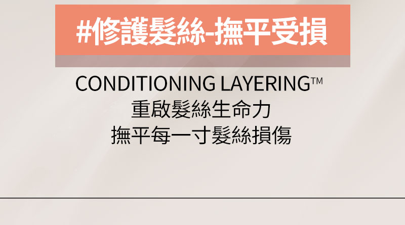 #修護髮絲-撫平受損 CONDITIONING LAYERINGTM 重啟髮絲生命力 撫平每一寸髮絲損傷
